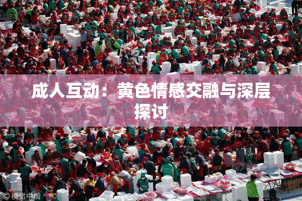 成人互动：黄色情感交融与深层探讨