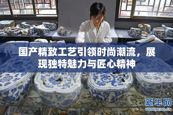 国产精致工艺引领时尚潮流，展现独特魅力与匠心精神