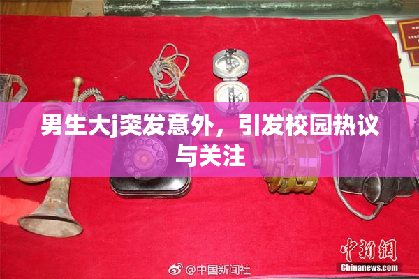 男生大j突发意外，引发校园热议与关注