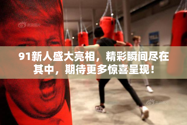 91新人盛大亮相，精彩瞬间尽在其中，期待更多惊喜呈现！