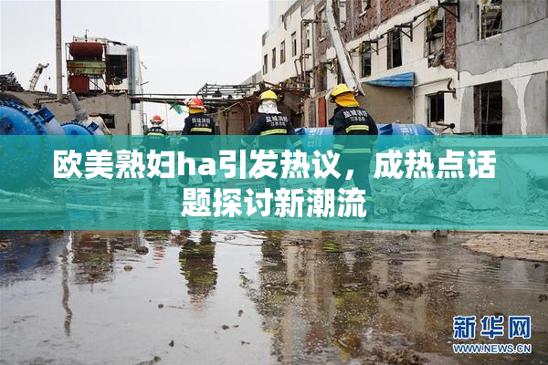 欧美熟妇ha引发热议，成热点话题探讨新潮流