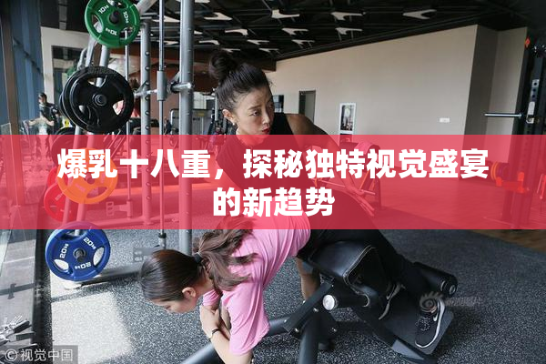 爆乳十八重，探秘独特视觉盛宴的新趋势