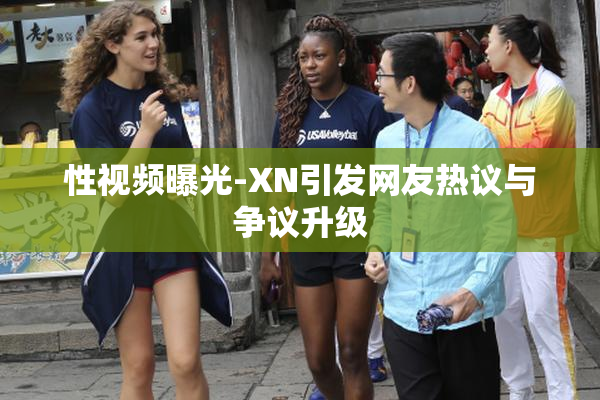 性视频曝光-XN引发网友热议与争议升级