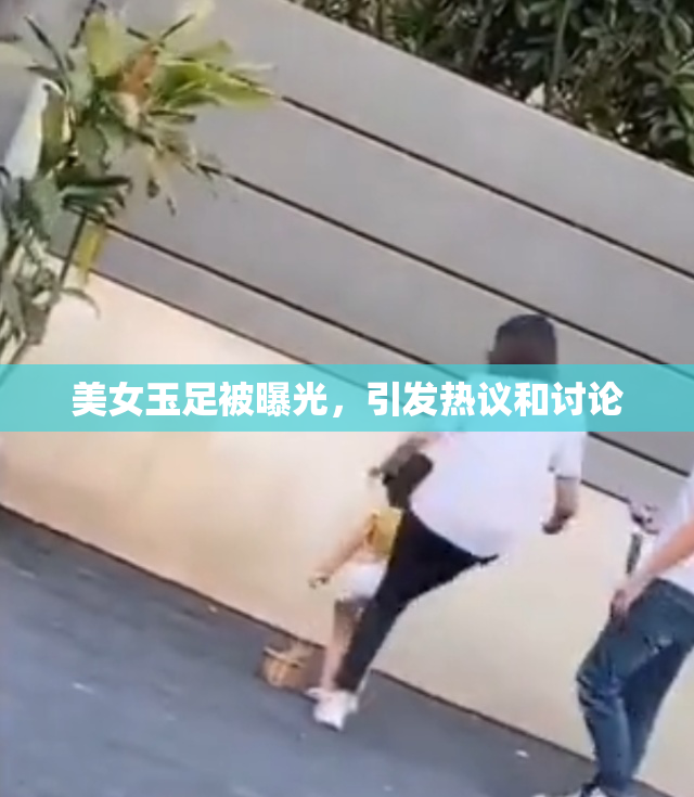 美女玉足被曝光，引发热议和讨论