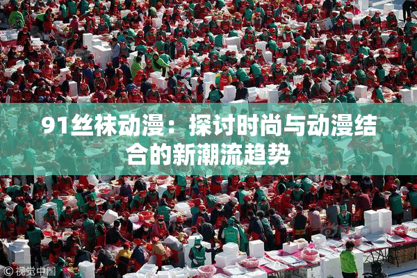 91丝袜动漫：探讨时尚与动漫结合的新潮流趋势