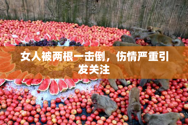 女人被两根一击倒，伤情严重引发关注