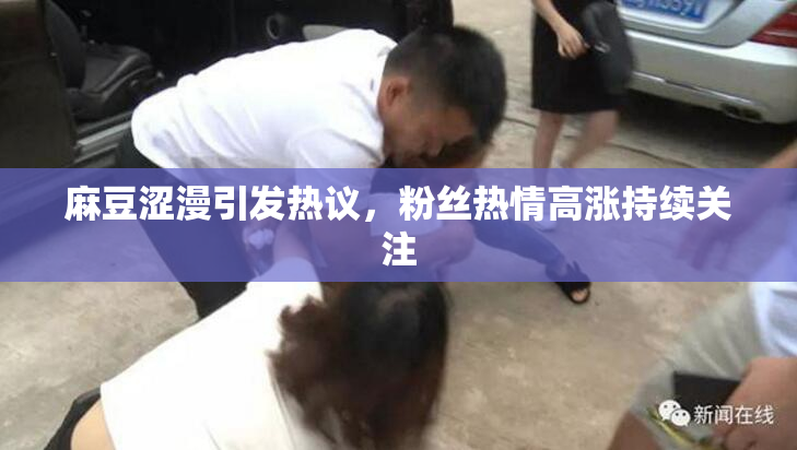 麻豆涩漫引发热议，粉丝热情高涨持续关注
