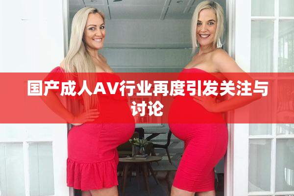 国产成人AV行业再度引发关注与讨论