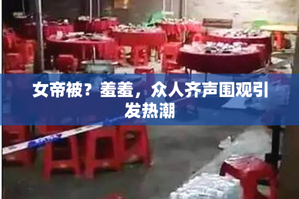 女帝被？羞羞，众人齐声围观引发热潮