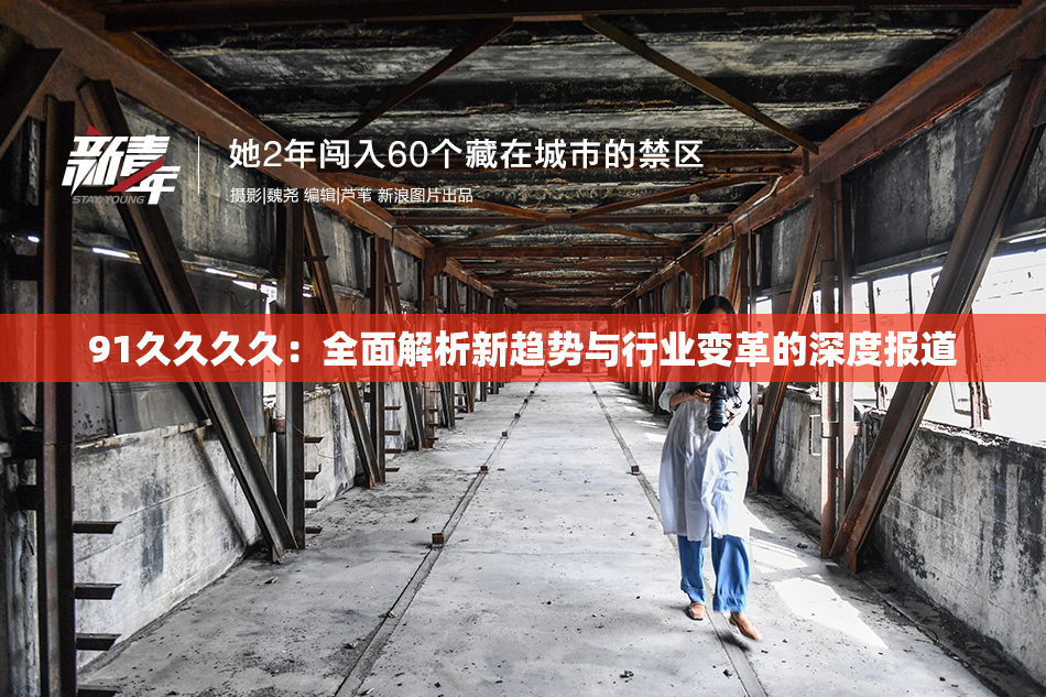 91久久久久：全面解析新趋势与行业变革的深度报道