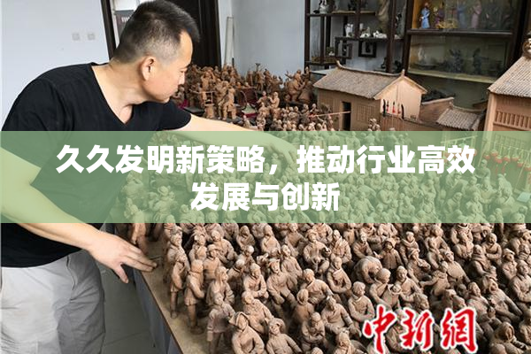 久久发明新策略，推动行业高效发展与创新