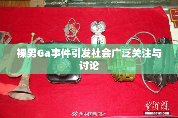 裸男Ga事件引发社会广泛关注与讨论
