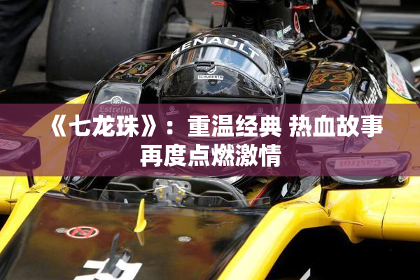 《七龙珠》：重温经典 热血故事再度点燃激情