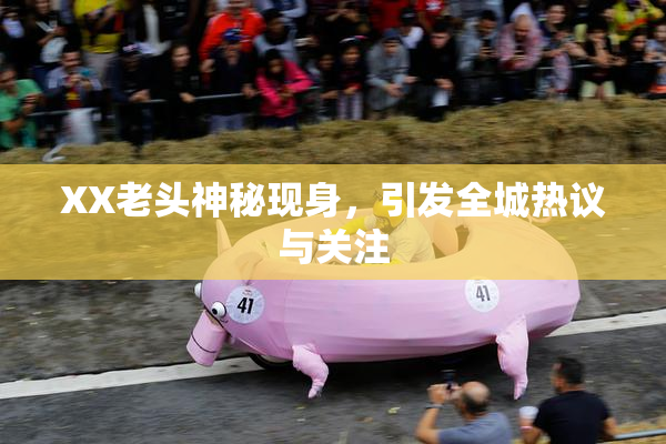XX老头神秘现身，引发全城热议与关注