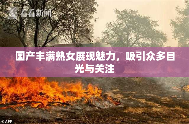 国产丰满熟女展现魅力，吸引众多目光与关注
