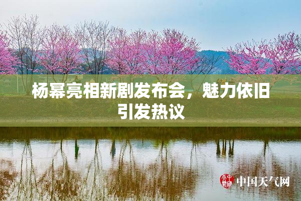 杨幂亮相新剧发布会，魅力依旧引发热议