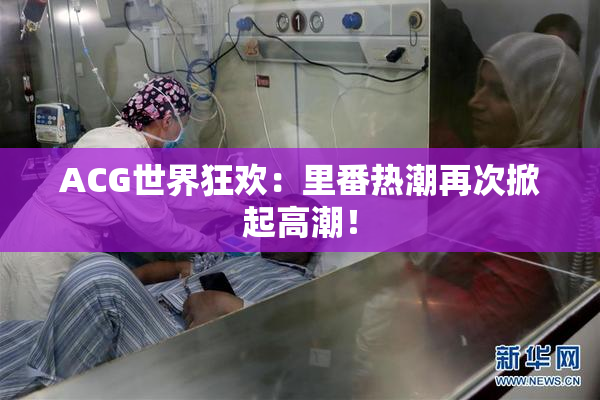 ACG世界狂欢：里番热潮再次掀起高潮！