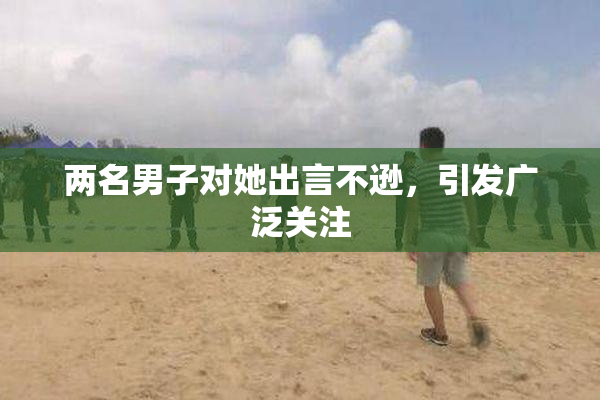 两名男子对她出言不逊，引发广泛关注