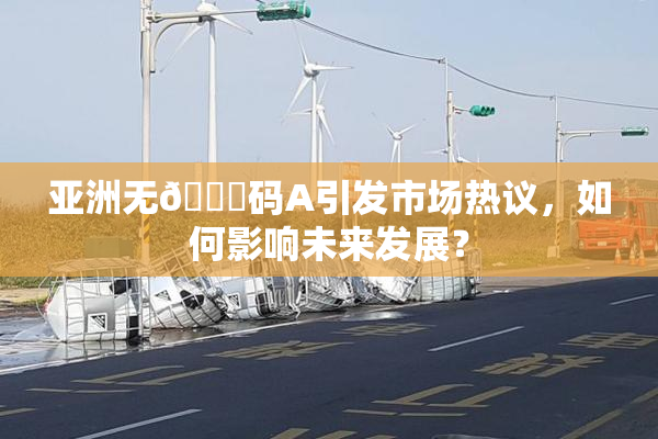 亚洲无🈚码A引发市场热议，如何影响未来发展？