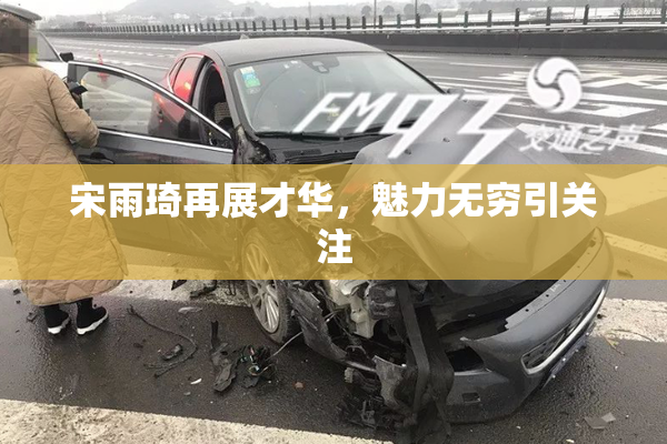 宋雨琦再展才华，魅力无穷引关注