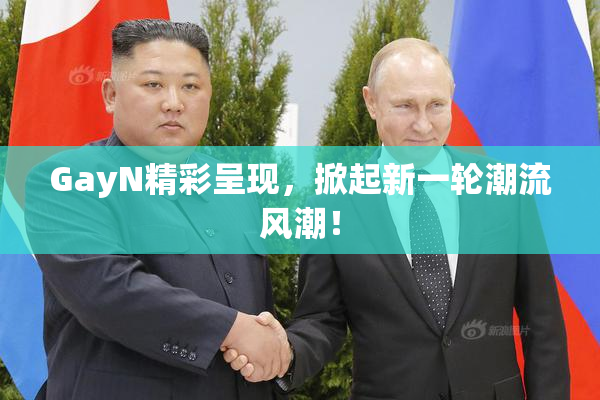 GayN精彩呈现，掀起新一轮潮流风潮！