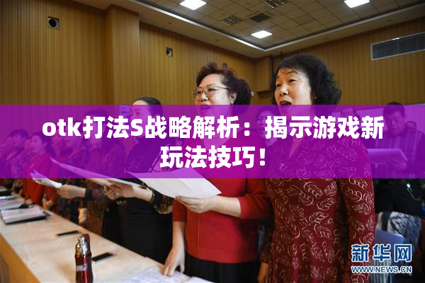 otk打法S战略解析：揭示游戏新玩法技巧！