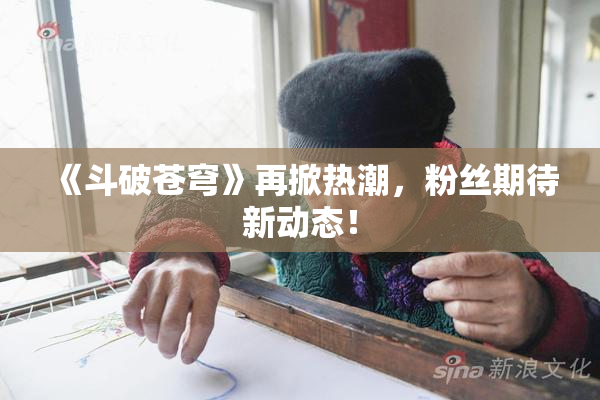 《斗破苍穹》再掀热潮，粉丝期待新动态！