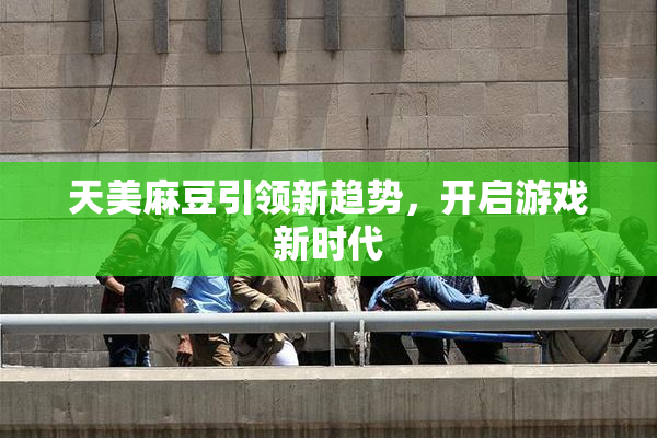 天美麻豆引领新趋势，开启游戏新时代
