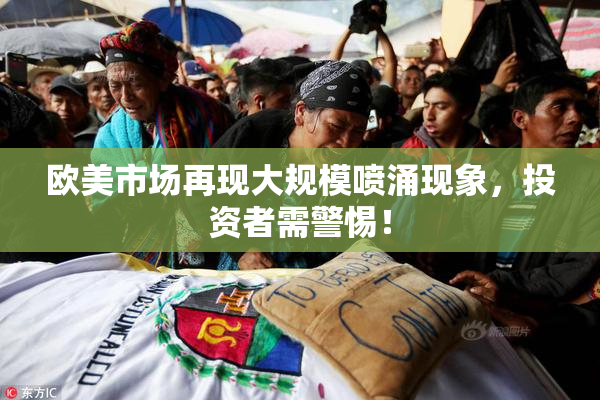 欧美市场再现大规模喷涌现象，投资者需警惕！