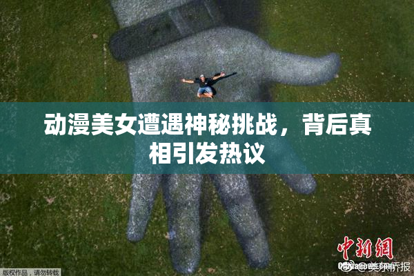 动漫美女遭遇神秘挑战，背后真相引发热议