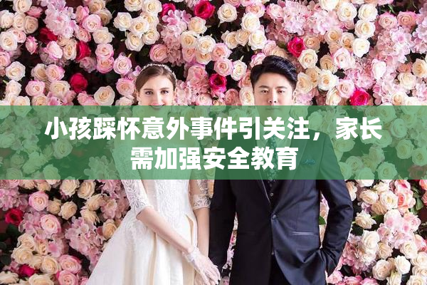 小孩踩怀意外事件引关注，家长需加强安全教育