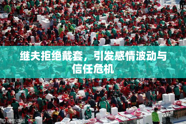 继夫拒绝戴套，引发感情波动与信任危机