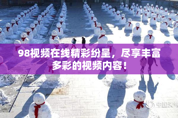 98视频在线精彩纷呈，尽享丰富多彩的视频内容！