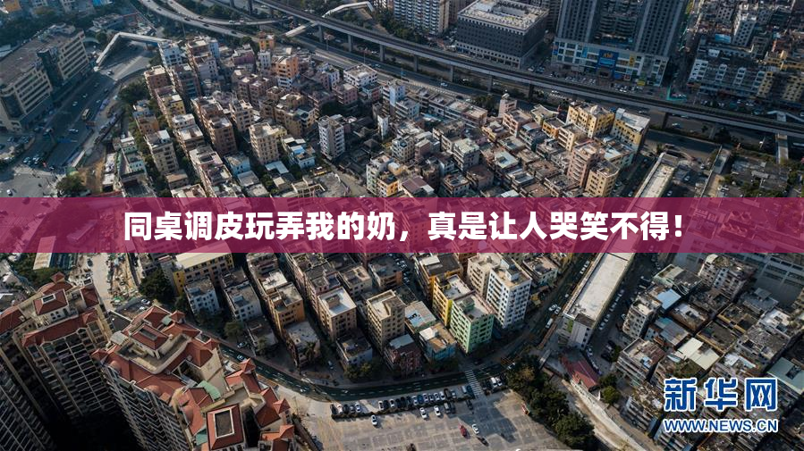 同桌调皮玩弄我的奶，真是让人哭笑不得！