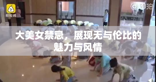 大美女禁忌，展现无与伦比的魅力与风情