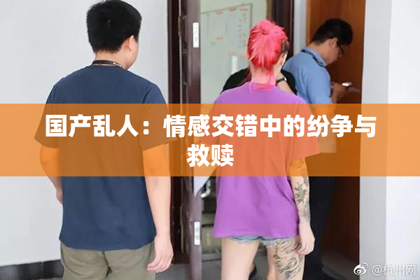 国产乱人：情感交错中的纷争与救赎