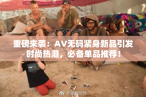 重磅来袭：AV无码紧身新品引发时尚热潮，必备单品推荐！