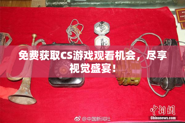 免费获取CS游戏观看机会，尽享视觉盛宴！