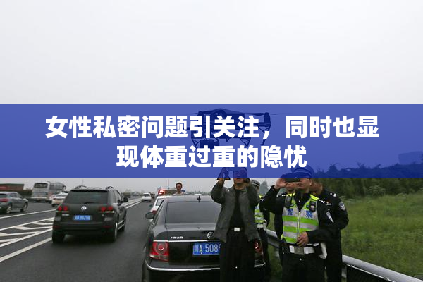 女性私密问题引关注，同时也显现体重过重的隐忧