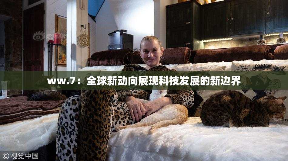 ww.7：全球新动向展现科技发展的新边界