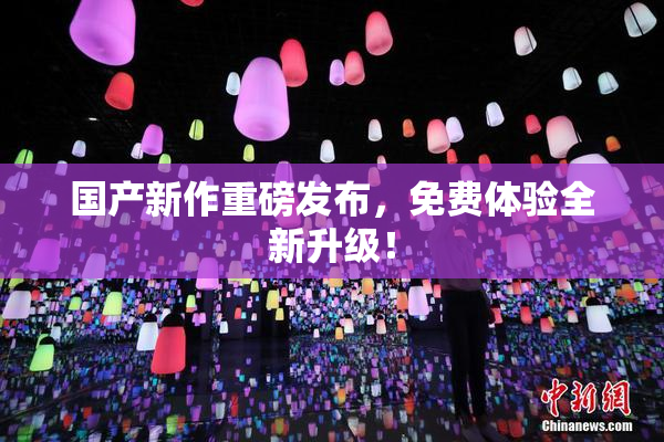 国产新作重磅发布，免费体验全新升级！
