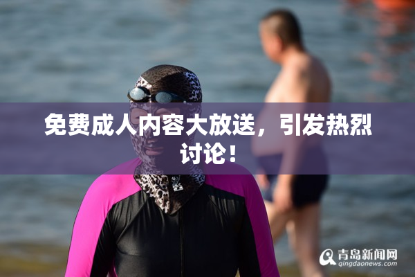 免费成人内容大放送，引发热烈讨论！