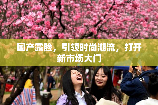 国产露脸，引领时尚潮流，打开新市场大门