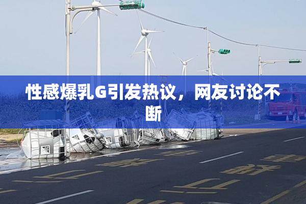性感爆乳G引发热议，网友讨论不断