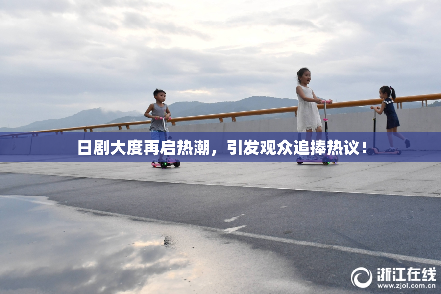 日剧大度再启热潮，引发观众追捧热议！