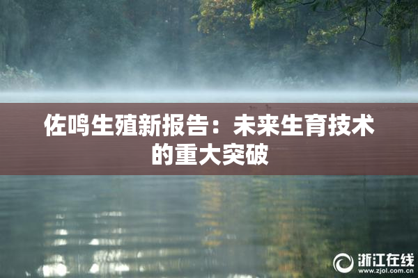 佐鸣生殖新报告：未来生育技术的重大突破