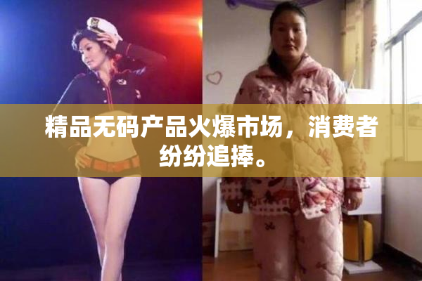 精品无码产品火爆市场，消费者纷纷追捧。