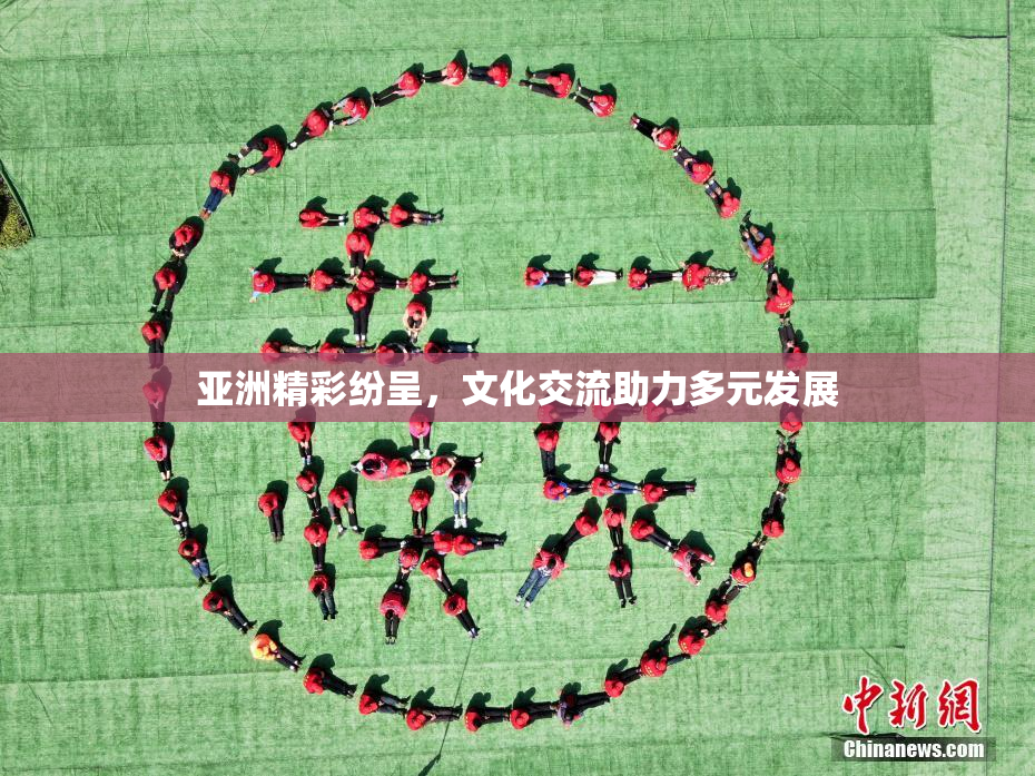 亚洲精彩纷呈，文化交流助力多元发展