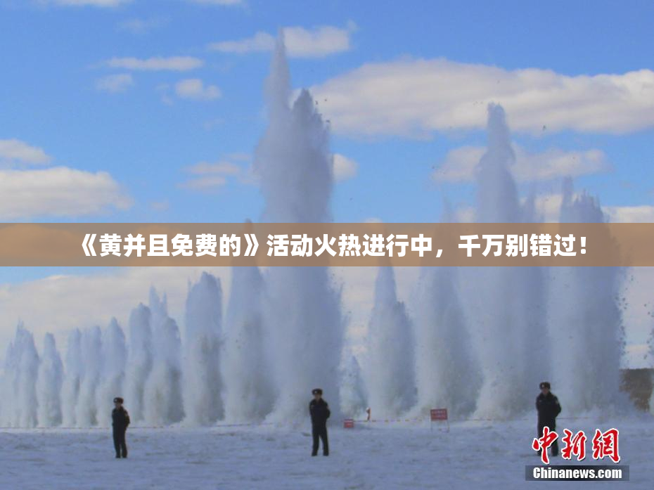 《黄并且免费的》活动火热进行中，千万别错过！