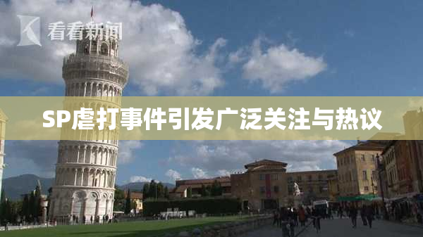 SP虐打事件引发广泛关注与热议